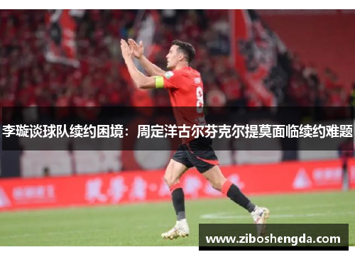 李璇谈球队续约困境：周定洋古尔芬克尔提莫面临续约难题