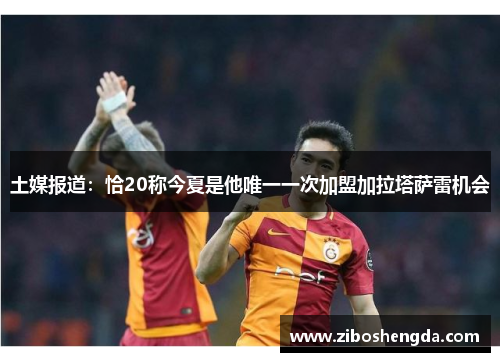 土媒报道：恰20称今夏是他唯一一次加盟加拉塔萨雷机会